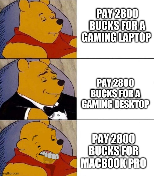 No title | PAY 2800 BUCKS FOR A GAMING LAPTOP; PAY 2800 BUCKS FOR A GAMING DESKTOP; PAY 2800 BUCKS FOR MACBOOK PRO | image tagged in best better blurst,tuxedo winnie the pooh,winnie the pooh | made w/ Imgflip meme maker