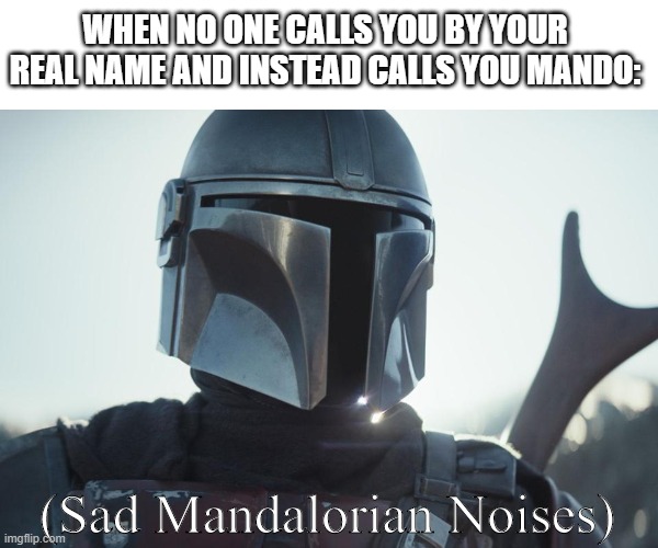 Sad Mandalorian | WHEN NO ONE CALLS YOU BY YOUR REAL NAME AND INSTEAD CALLS YOU MANDO:; (Sad Mandalorian Noises) | image tagged in the mandalorian | made w/ Imgflip meme maker