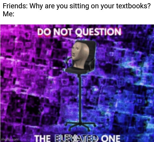 Fun fact: Take the books away, I'm no longer the elevated one. | Friends: Why are you sitting on your textbooks?
Me: | image tagged in blank white template,do not question the elevated one | made w/ Imgflip meme maker