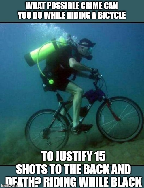 Its time to hold cops accountable, no justice, no peace. | WHAT POSSIBLE CRIME CAN YOU DO WHILE RIDING A BICYCLE; TO JUSTIFY 15 SHOTS TO THE BACK AND DEATH? RIDING WHILE BLACK | image tagged in memes,police brutality,blm,murder | made w/ Imgflip meme maker