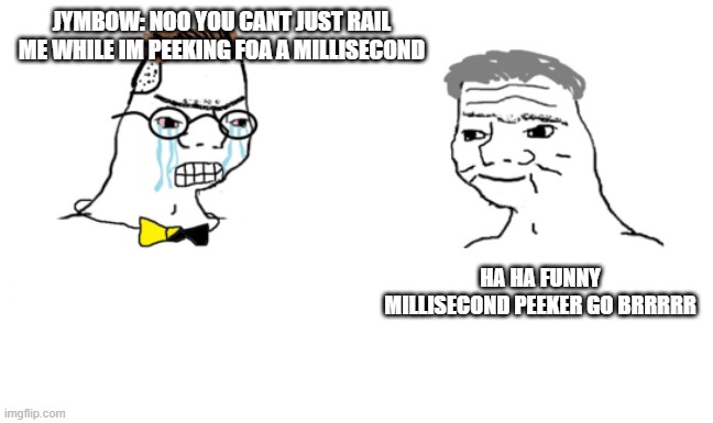 JYMBOWSLICE GETS RAILED | JYMBOW: NOO YOU CANT JUST RAIL ME WHILE IM PEEKING FOA A MILLISECOND; HA HA FUNNY MILLISECOND PEEKER GO BRRRRR | image tagged in noooo you can't just | made w/ Imgflip meme maker