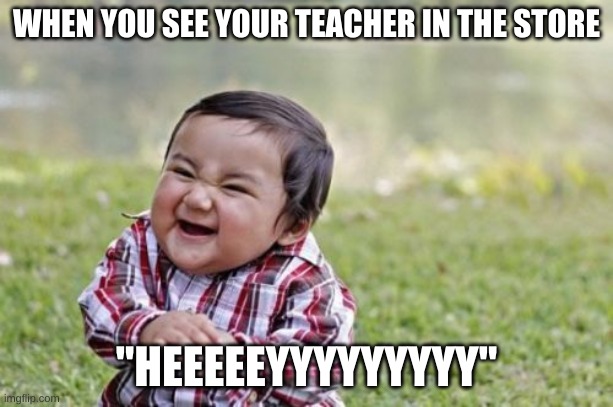 See's your teacher. | WHEN YOU SEE YOUR TEACHER IN THE STORE; "HEEEEEYYYYYYYYY" | image tagged in memes,evil toddler | made w/ Imgflip meme maker