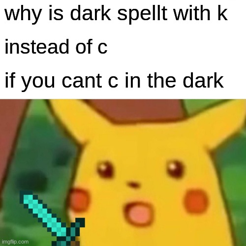 Surprised Pikachu Meme | why is dark spellt with k; instead of c; if you cant c in the dark | image tagged in memes,surprised pikachu | made w/ Imgflip meme maker