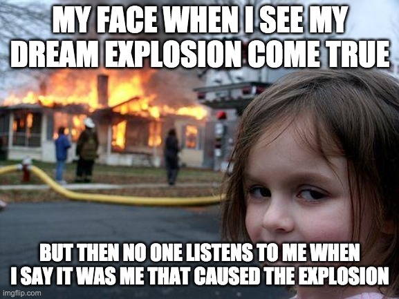 My Life | MY FACE WHEN I SEE MY DREAM EXPLOSION COME TRUE; BUT THEN NO ONE LISTENS TO ME WHEN I SAY IT WAS ME THAT CAUSED THE EXPLOSION | image tagged in memes,disaster girl | made w/ Imgflip meme maker