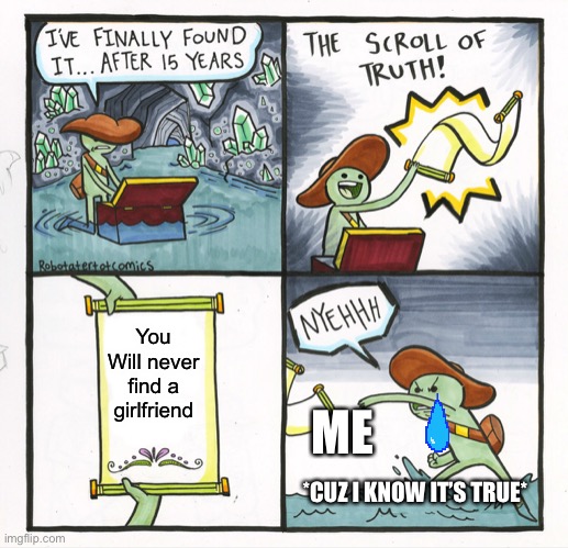 The Scroll Of Truth | You Will never find a girlfriend; ME; *CUZ I KNOW IT’S TRUE* | image tagged in memes,the scroll of truth | made w/ Imgflip meme maker