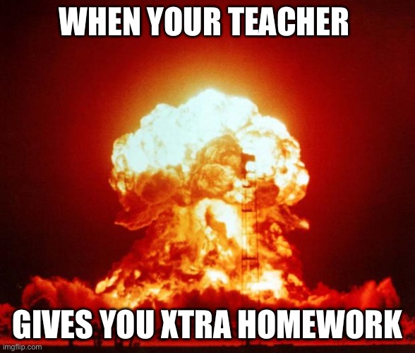 Nuke | WHEN YOUR TEACHER; GIVES YOU XTRA HOMEWORK | image tagged in nuke | made w/ Imgflip meme maker
