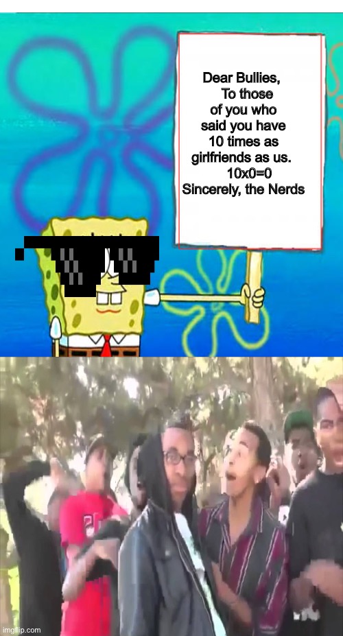 Dear God, someone call a mobile roast unit | Dear Bullies, 
  To those of you who said you have 10 times as girlfriends as us. 
   10x0=0
Sincerely, the Nerds | image tagged in roasted,mlg,spongebob,sike,dank | made w/ Imgflip meme maker