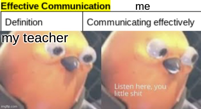 me irl | me; my teacher | image tagged in listen here you little shit bird | made w/ Imgflip meme maker