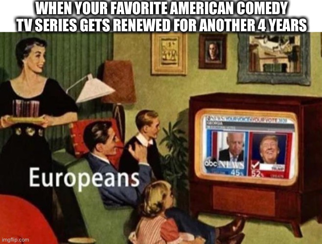 Another 4 years... | WHEN YOUR FAVORITE AMERICAN COMEDY TV SERIES GETS RENEWED FOR ANOTHER 4 YEARS | image tagged in tv show,comedy,america,joke,politics,memes | made w/ Imgflip meme maker
