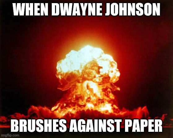 A reaction planned since the beginning of time | WHEN DWAYNE JOHNSON; BRUSHES AGAINST PAPER | image tagged in memes,nuclear explosion | made w/ Imgflip meme maker