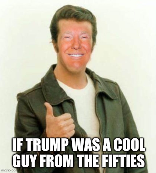 Trump, if he were a cool guy from the fifties | IF TRUMP WAS A COOL GUY FROM THE FIFTIES | image tagged in happy days,donald trump,face swap,cringe worthy | made w/ Imgflip meme maker