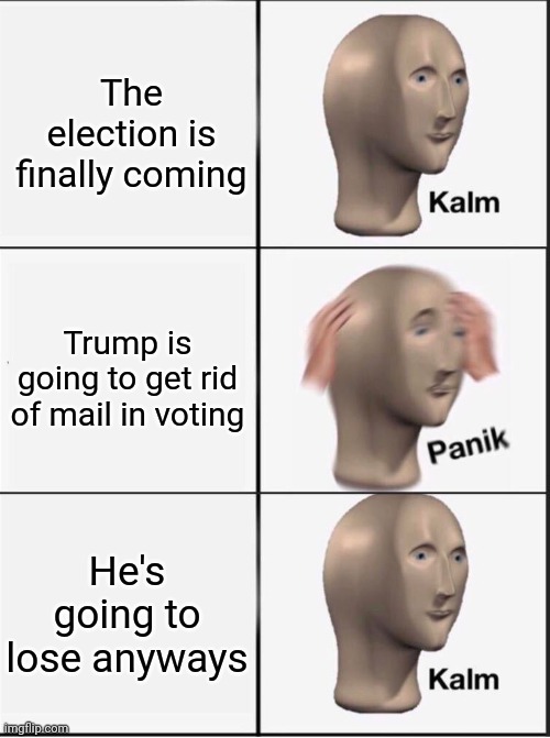 At least I hope this happens. Can never be so sure in 2020. | The election is finally coming; Trump is going to get rid of mail in voting; He's going to lose anyways | image tagged in reverse kalm panik | made w/ Imgflip meme maker