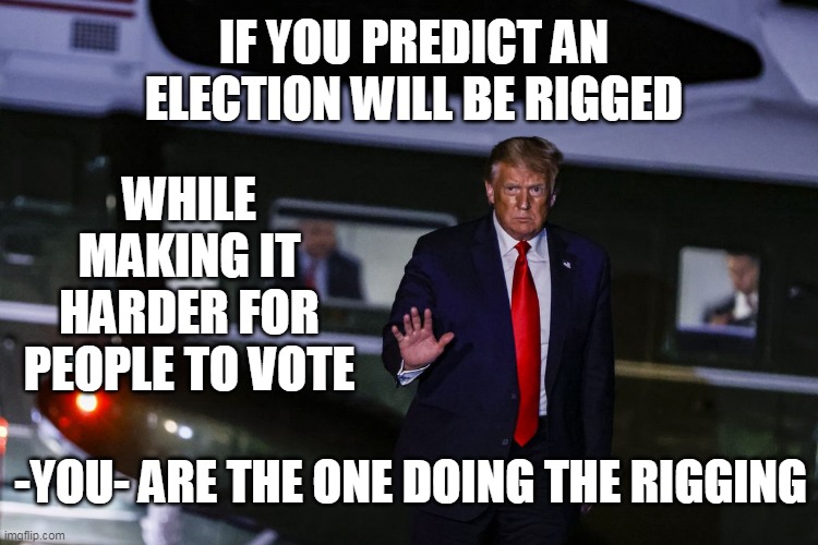 IF YOU PREDICT AN ELECTION WILL BE RIGGED; WHILE MAKING IT HARDER FOR PEOPLE TO VOTE; -YOU- ARE THE ONE DOING THE RIGGING | image tagged in trump,voting | made w/ Imgflip meme maker