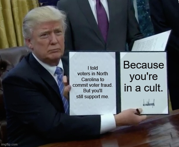 Trumplandia Cult | I told voters in North Carolina to commit voter fraud. But you'll still support me. Because you're in a cult. | image tagged in memes,trump bill signing | made w/ Imgflip meme maker