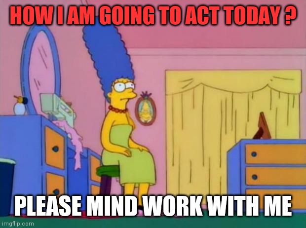 Marge Simpson | HOW I AM GOING TO ACT TODAY ? PLEASE MIND WORK WITH ME | image tagged in marge simpson | made w/ Imgflip meme maker