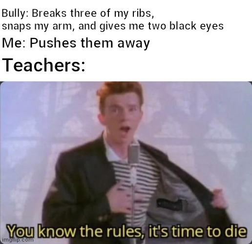 Oh and they give the bully detention | Bully: Breaks three of my ribs, snaps my arm, and gives me two black eyes; Me: Pushes them away; Teachers: | image tagged in you know the rules it's time to die | made w/ Imgflip meme maker