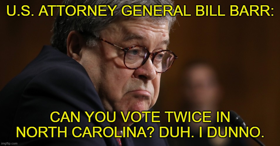 U.S. ATTORNEY GENERAL BILL BARR:; CAN YOU VOTE TWICE IN NORTH CAROLINA? DUH. I DUNNO. | image tagged in barr,vote,election | made w/ Imgflip meme maker