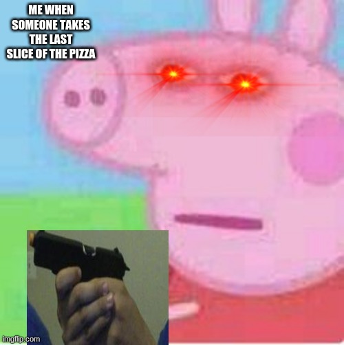 me | ME WHEN SOMEONE TAKES THE LAST SLICE OF THE PIZZA | image tagged in peppa is triggerd | made w/ Imgflip meme maker