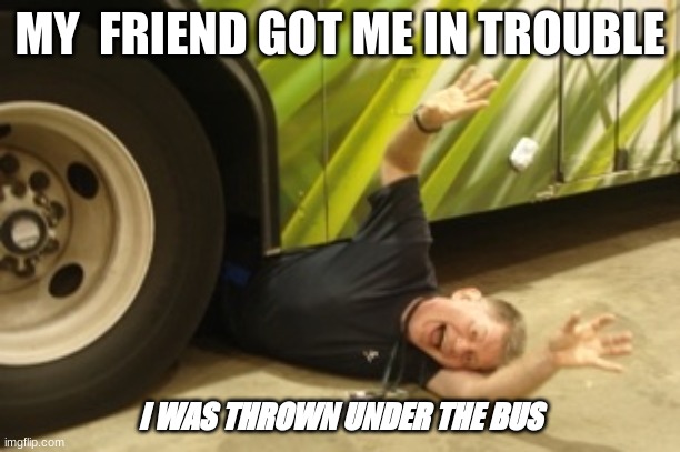 Yes sir | MY  FRIEND GOT ME IN TROUBLE; I WAS THROWN UNDER THE BUS | image tagged in thrown under the bus | made w/ Imgflip meme maker