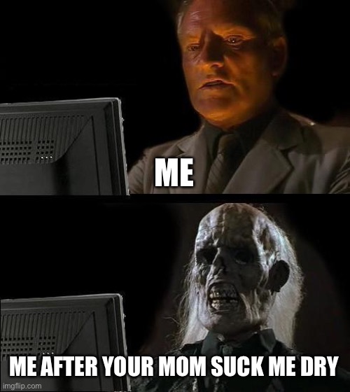 Your mom | ME; ME AFTER YOUR MOM SUCK ME DRY | image tagged in memes,i'll just wait here | made w/ Imgflip meme maker