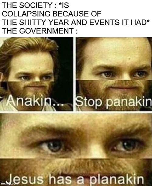 This face I... *wheeze* |  THE SOCIETY : *IS COLLAPSING BECAUSE OF THE SHITTY YEAR AND EVENTS IT HAD*
THE GOVERNMENT : | image tagged in anakin stop panakin jesus has a planakin,2020,society | made w/ Imgflip meme maker