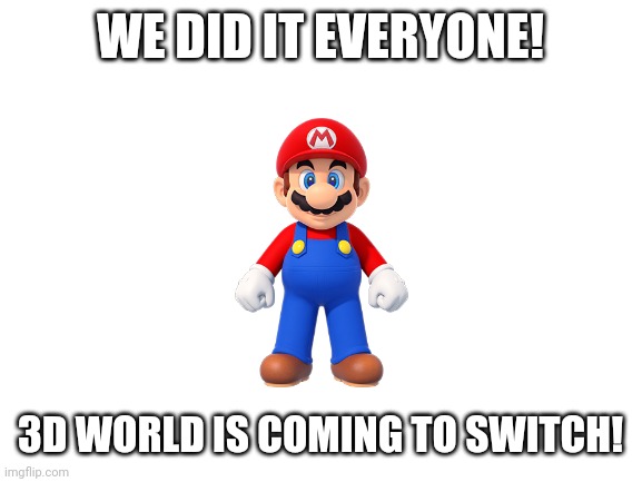 Blank White Template | WE DID IT EVERYONE! 3D WORLD IS COMING TO SWITCH! | image tagged in blank white template,mario,mario 35th anniversary | made w/ Imgflip meme maker