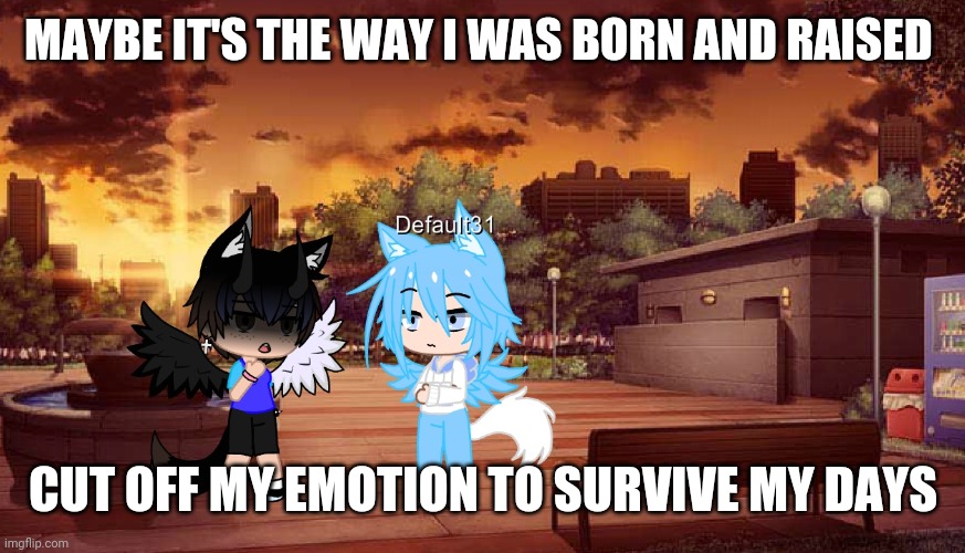 Part of my backstory (Honest by Nico Collins) | MAYBE IT'S THE WAY I WAS BORN AND RAISED; CUT OFF MY EMOTION TO SURVIVE MY DAYS | made w/ Imgflip meme maker