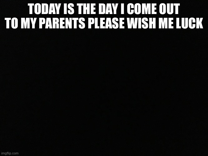 TODAY IS THE DAY I COME OUT TO MY PARENTS PLEASE WISH ME LUCK | made w/ Imgflip meme maker