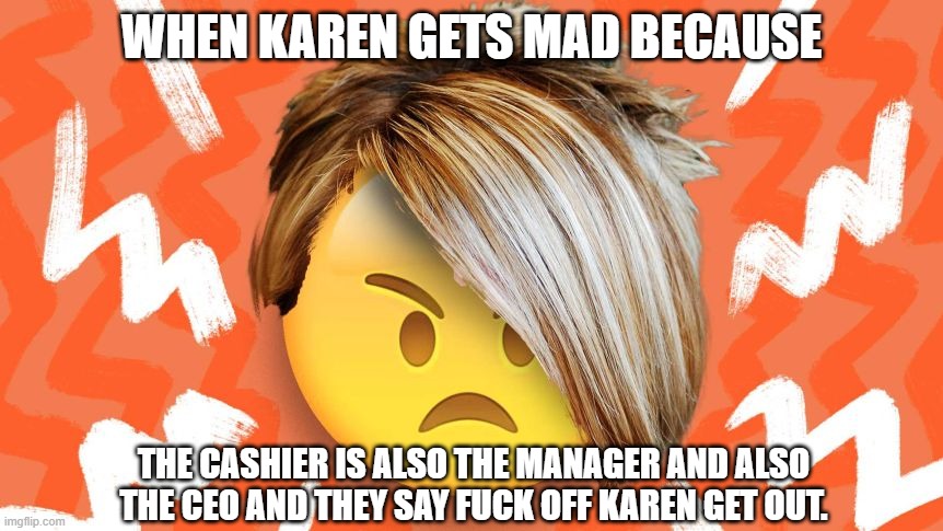 Karen Fuck off | WHEN KAREN GETS MAD BECAUSE; THE CASHIER IS ALSO THE MANAGER AND ALSO THE CEO AND THEY SAY FUCK OFF KAREN GET OUT. | image tagged in karen emoji | made w/ Imgflip meme maker