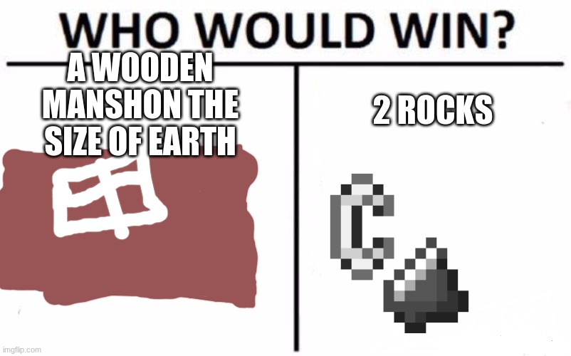 oh god | A WOODEN MANSHON THE SIZE OF EARTH; 2 ROCKS | image tagged in memes,who would win | made w/ Imgflip meme maker