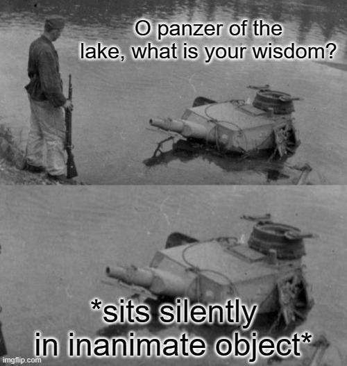 Panzer of the lake | O panzer of the lake, what is your wisdom? *sits silently in inanimate object* | image tagged in panzer of the lake | made w/ Imgflip meme maker