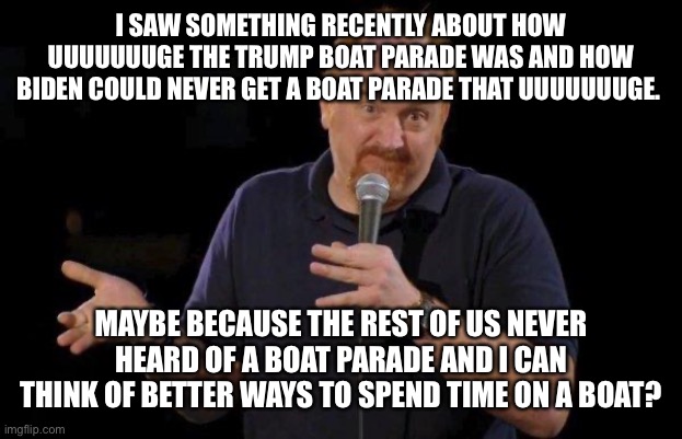 Of Course... but maybe... | I SAW SOMETHING RECENTLY ABOUT HOW UUUUUUUGE THE TRUMP BOAT PARADE WAS AND HOW BIDEN COULD NEVER GET A BOAT PARADE THAT UUUUUUUGE. MAYBE BEC | image tagged in of course but maybe | made w/ Imgflip meme maker