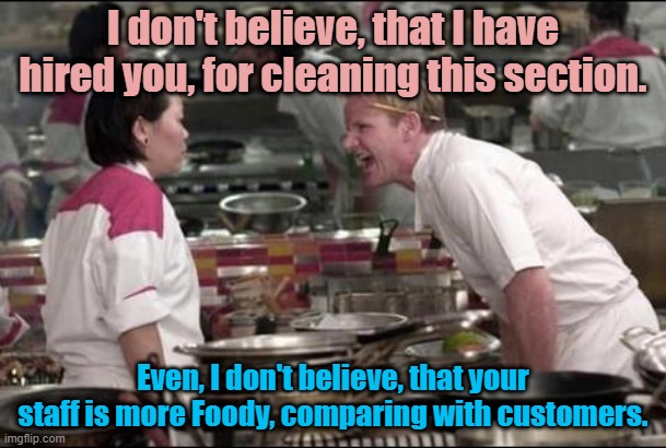 Manager's Unawareness. | I don't believe, that I have hired you, for cleaning this section. Even, I don't believe, that your staff is more Foody, comparing with customers. | image tagged in memes,angry chef gordon ramsay | made w/ Imgflip meme maker