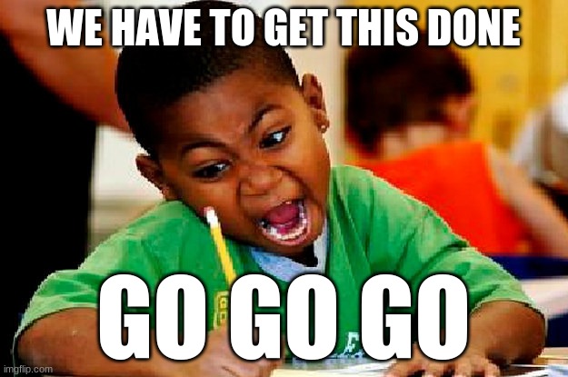 homework | WE HAVE TO GET THIS DONE; GO GO GO | image tagged in homework | made w/ Imgflip meme maker