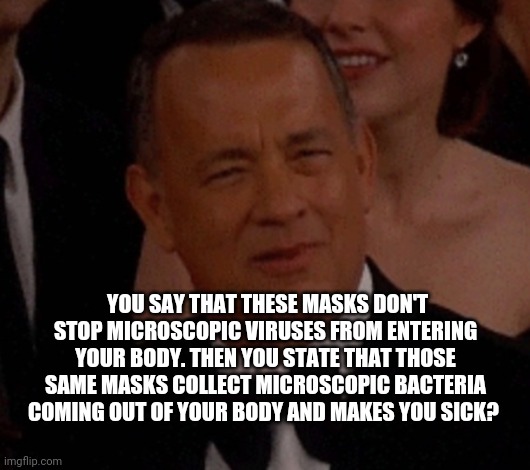 Make up your mind. If you can. | YOU SAY THAT THESE MASKS DON'T STOP MICROSCOPIC VIRUSES FROM ENTERING YOUR BODY. THEN YOU STATE THAT THOSE SAME MASKS COLLECT MICROSCOPIC BACTERIA COMING OUT OF YOUR BODY AND MAKES YOU SICK? | image tagged in coronavirus,covid-19,face mask | made w/ Imgflip meme maker