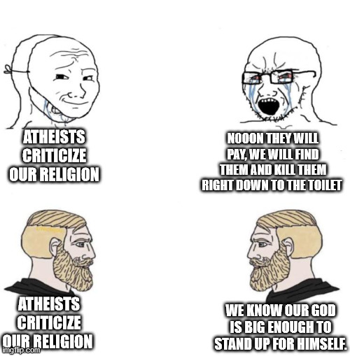 Chad we know | NOOON THEY WILL PAY, WE WILL FIND THEM AND KILL THEM RIGHT DOWN TO THE TOILET; ATHEISTS CRITICIZE OUR RELIGION; ATHEISTS CRITICIZE OUR RELIGION; WE KNOW OUR GOD IS BIG ENOUGH TO STAND UP FOR HIMSELF. | image tagged in chad we know,atheist,religion,critics | made w/ Imgflip meme maker