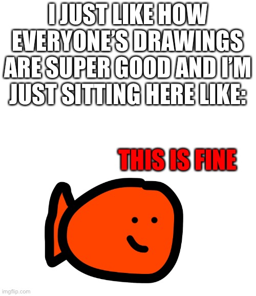 I JUST LIKE HOW EVERYONE’S DRAWINGS ARE SUPER GOOD AND I’M JUST SITTING HERE LIKE:; THIS IS FINE | made w/ Imgflip meme maker