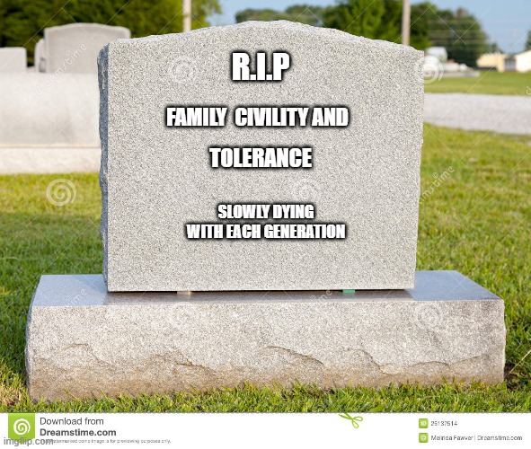 tombstone | R.I.P; FAMILY  CIVILITY AND; TOLERANCE; SLOWLY DYING WITH EACH GENERATION | image tagged in tombstone | made w/ Imgflip meme maker