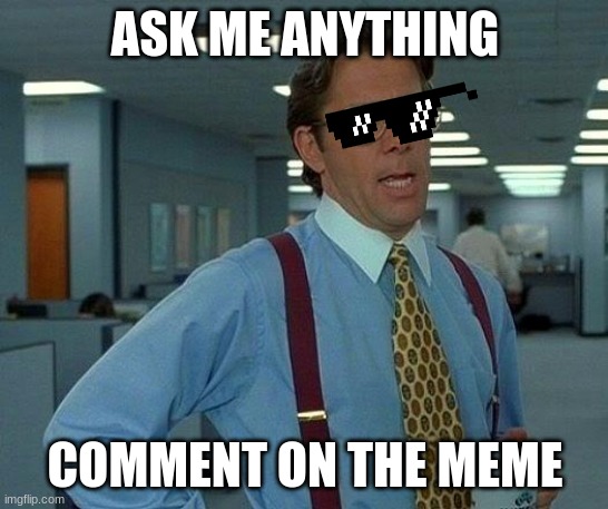 ask cassaidy anything | ASK ME ANYTHING; COMMENT ON THE MEME | image tagged in memes,that would be great | made w/ Imgflip meme maker