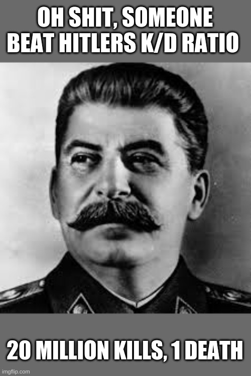 forgot about this guy, heard someone else might have even beat this guy | OH SHIT, SOMEONE BEAT HITLERS K/D RATIO; 20 MILLION KILLS, 1 DEATH | image tagged in offensive | made w/ Imgflip meme maker