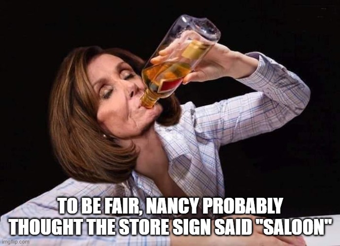 Nancy Pelosi Drunk |  TO BE FAIR, NANCY PROBABLY THOUGHT THE STORE SIGN SAID "SALOON" | image tagged in nancy pelosi drunk | made w/ Imgflip meme maker