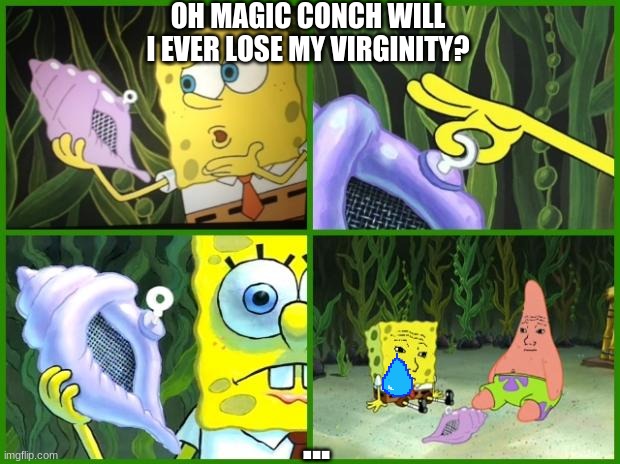 spongebob magic conch | OH MAGIC CONCH WILL I EVER LOSE MY VIRGINITY? ... | image tagged in spongebob magic conch | made w/ Imgflip meme maker