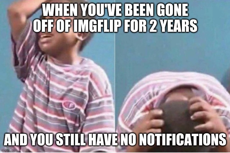 feels bad, man | WHEN YOU'VE BEEN GONE OFF OF IMGFLIP FOR 2 YEARS; AND YOU STILL HAVE NO NOTIFICATIONS | image tagged in crying kid | made w/ Imgflip meme maker