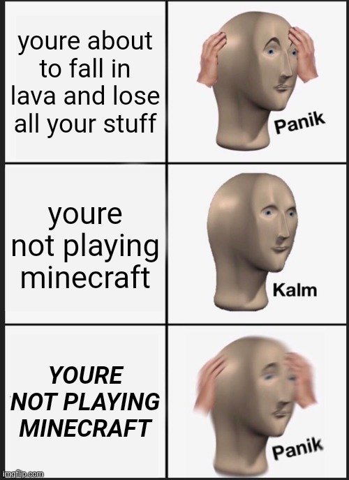 wait im not in minecraft | youre about to fall in lava and lose all your stuff; youre not playing minecraft; YOURE NOT PLAYING MINECRAFT | image tagged in memes,panik kalm panik | made w/ Imgflip meme maker