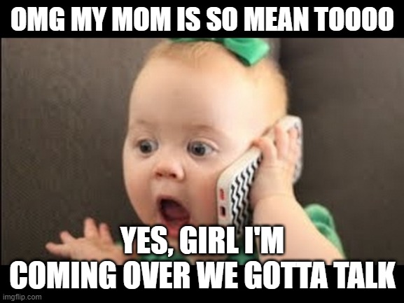 yes girl | OMG MY MOM IS SO MEAN TOOOO; YES, GIRL I'M COMING OVER WE GOTTA TALK | image tagged in memes to meme | made w/ Imgflip meme maker
