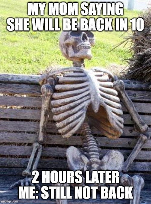 Waiting Skeleton | MY MOM SAYING SHE WILL BE BACK IN 10; 2 HOURS LATER
ME: STILL NOT BACK | image tagged in memes,waiting skeleton | made w/ Imgflip meme maker