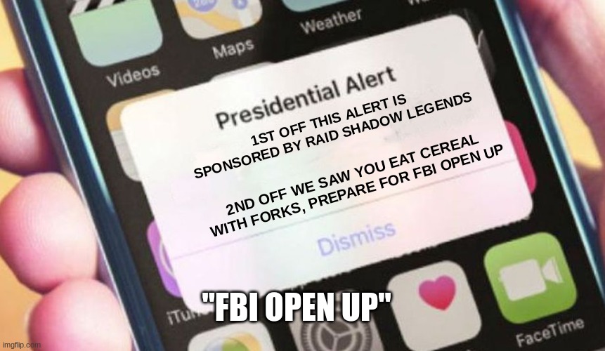 FBI OPEN UP | 1ST OFF THIS ALERT IS SPONSORED BY RAID SHADOW LEGENDS; 2ND OFF WE SAW YOU EAT CEREAL WITH FORKS, PREPARE FOR FBI OPEN UP; "FBI OPEN UP" | image tagged in memes,presidential alert | made w/ Imgflip meme maker