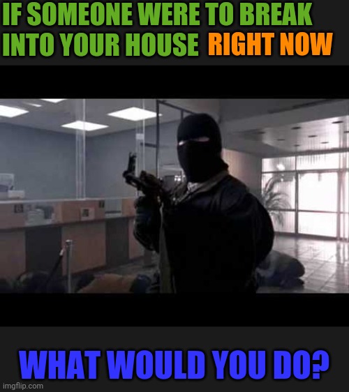 bank robber | IF SOMEONE WERE TO BREAK INTO YOUR HOUSE; RIGHT NOW; WHAT WOULD YOU DO? | image tagged in bank robber | made w/ Imgflip meme maker