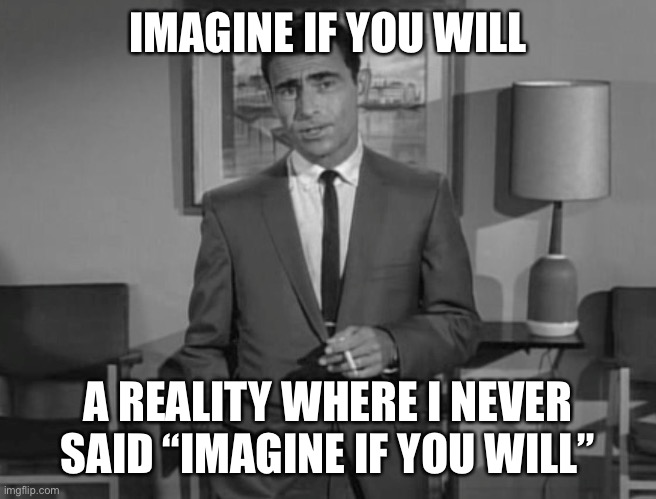 Rod Serling: Imagine If You Will | IMAGINE IF YOU WILL; A REALITY WHERE I NEVER SAID “IMAGINE IF YOU WILL” | image tagged in rod serling imagine if you will | made w/ Imgflip meme maker