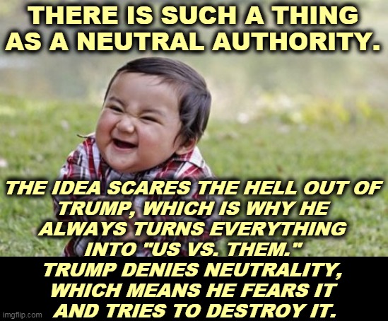 Not everything is partisan. | THERE IS SUCH A THING AS A NEUTRAL AUTHORITY. THE IDEA SCARES THE HELL OUT OF 
TRUMP, WHICH IS WHY HE 
ALWAYS TURNS EVERYTHING 
INTO "US VS. THEM." 
TRUMP DENIES NEUTRALITY, 
WHICH MEANS HE FEARS IT 
AND TRIES TO DESTROY IT. | image tagged in memes,evil toddler,trump,paranoia,judge | made w/ Imgflip meme maker